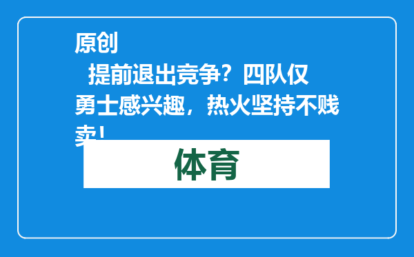 原创            提前退出竞争？四队仅勇士感兴趣，热火坚持不贱卖！