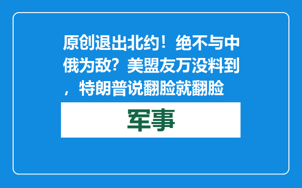 原创            退出北约！绝不与中俄为敌？美盟友万没料到，特朗普说翻脸就翻脸