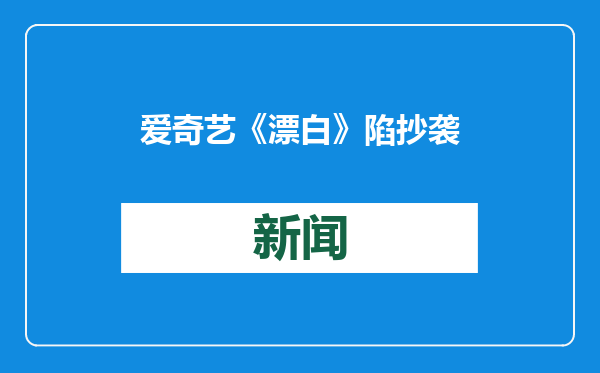 爱奇艺《漂白》陷抄袭风波，编剧回应：与同名报道独立享有著作权