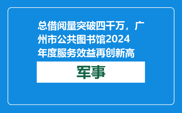 总借阅量突破四千万，广州市公共图书馆2024年度服务效益再创新高