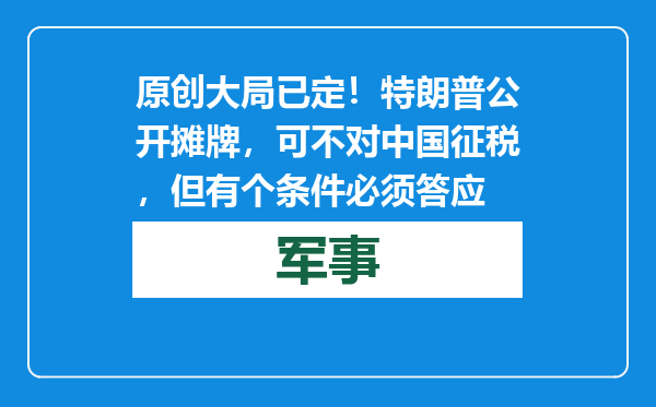 原创            大局已定！特朗普公开摊牌，可不对中国征税，但有个条件必须答应