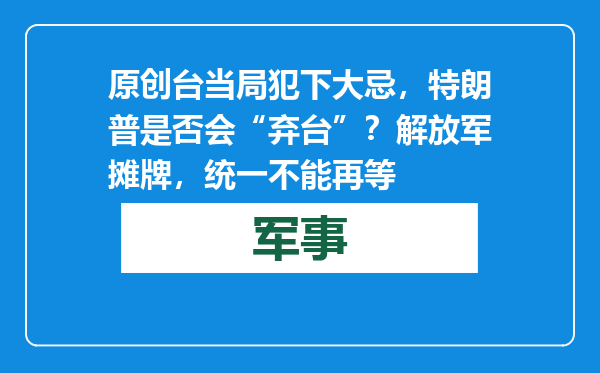 原创            台当局犯下大忌，特朗普是否会“弃台”？ 解放军摊牌，统一不能再等