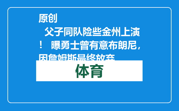 原创            父子同队险些金州上演！ 曝勇士曾有意布朗尼，因詹姆斯最终放弃