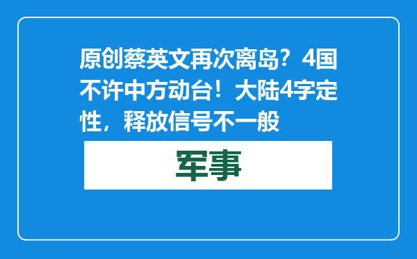 原创            蔡英文再次离岛？4国不许中方动台！大陆4字定性，释放信号不一般