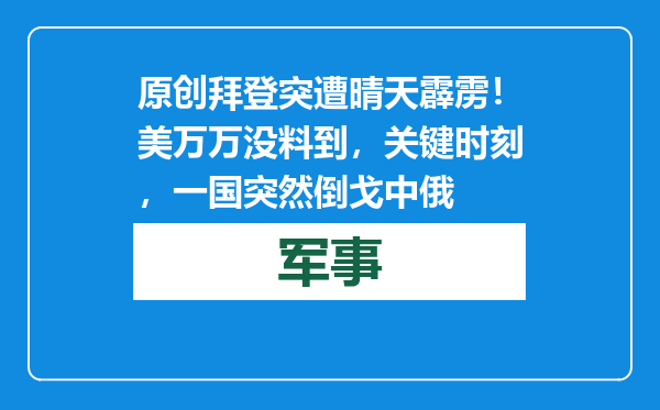 原创            拜登突遭晴天霹雳！美万万没料到，关键时刻，一国突然倒戈中俄