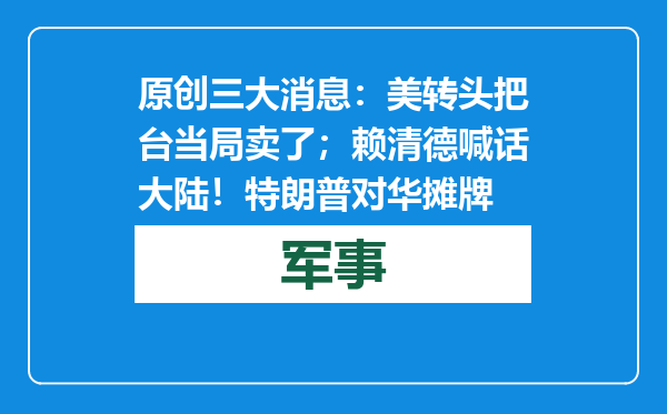 原创            三大消息：美转头把台当局卖了；赖清德喊话大陆！特朗普对华摊牌