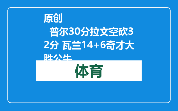 原创            普尔30分拉文空砍32分 瓦兰14+6奇才大胜公牛