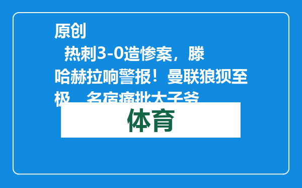 原创            热刺3-0造惨案，滕哈赫拉响警报！曼联狼狈至极，名宿痛批太子爷