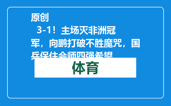 原创            3-1！主场灭非洲冠军，向鹏打破不胜魔咒，国乒保住会师四强希望