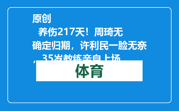 原创            养伤217天！周琦无确定归期，许利民一脸无奈，35岁教练亲自上场