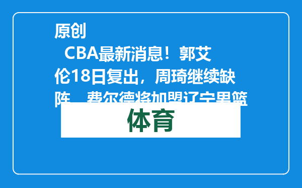原创            CBA最新消息！郭艾伦18日复出，周琦继续缺阵，费尔德将加盟辽宁男篮