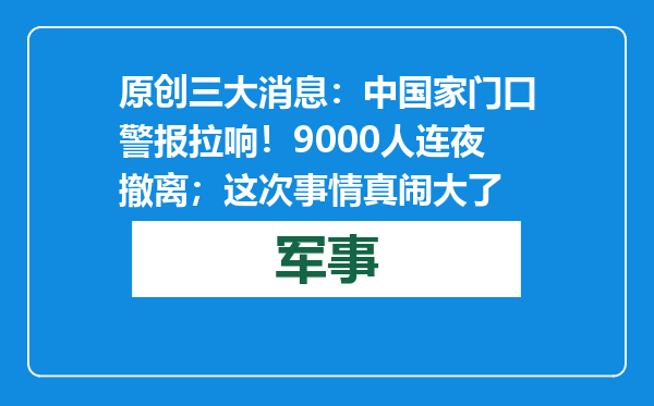 原创            三大消息：中国家门口警报拉响！9000人连夜撤离；这次事情真闹大了