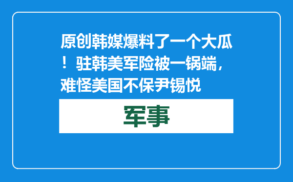 原创            韩媒爆料了一个大瓜！驻韩美军险被一锅端，难怪美国不保尹锡悦