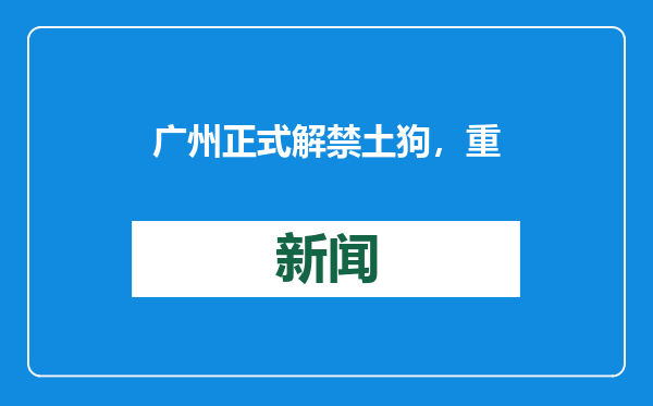 广州正式解禁土狗，重要的是坚守文明养狗底线