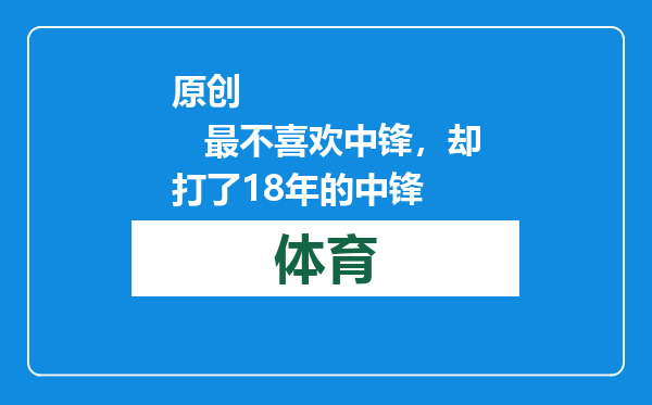 原创            最不喜欢中锋，却打了18年的中锋