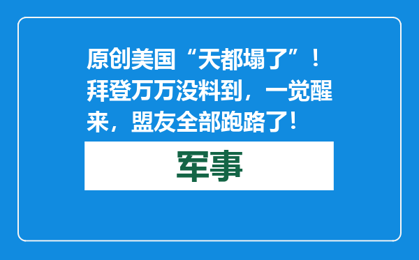 原创            美国“天都塌了”！拜登万万没料到，一觉醒来，盟友全部跑路了！