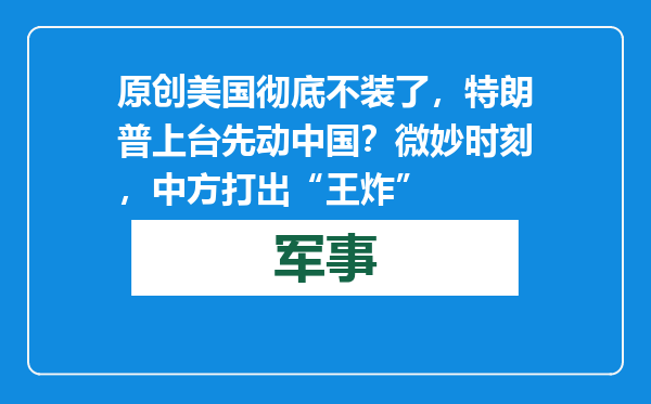 原创            美国彻底不装了，特朗普上台先动中国？微妙时刻，中方打出“王炸”