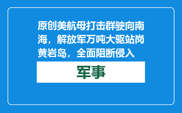 原创            美航母打击群驶向南海，解放军万吨大驱站岗黄岩岛，全面阻断侵入