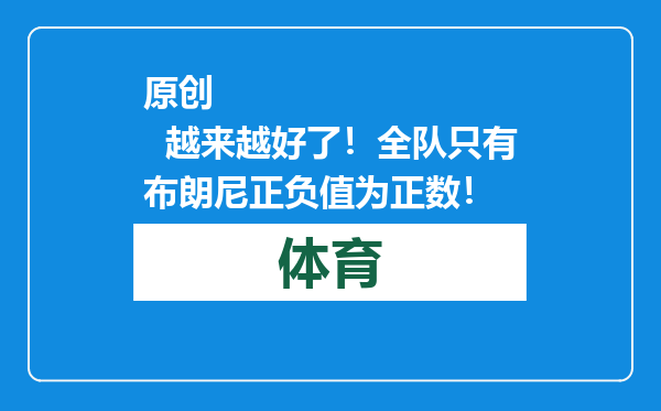 原创            越来越好了！全队只有布朗尼正负值为正数！