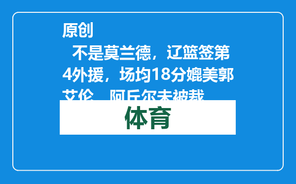 原创            不是莫兰德，辽篮签第4外援，场均18分媲美郭艾伦，阿丘尔未被裁