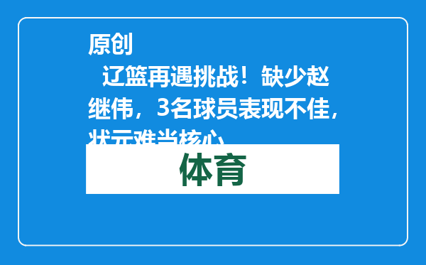 原创            辽篮再遇挑战！缺少赵继伟，3名球员表现不佳，状元难当核心