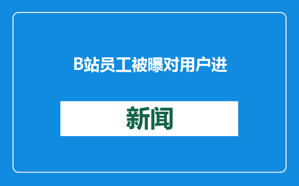 B站员工被曝对用户进行恶意报复封杀账号，涉事员工已公示处罚