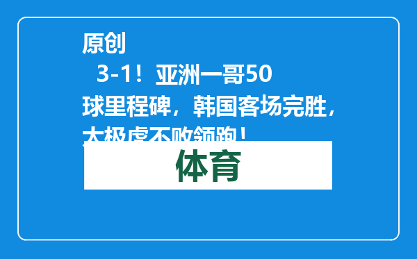 原创            3-1！亚洲一哥50球里程碑，韩国客场完胜，太极虎不败领跑！