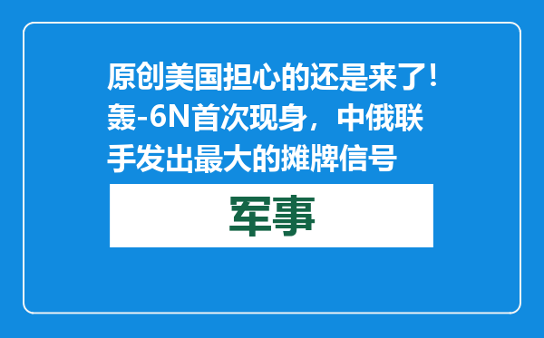 原创            美国担心的还是来了！轰-6N首次现身，中俄联手发出最大的摊牌信号