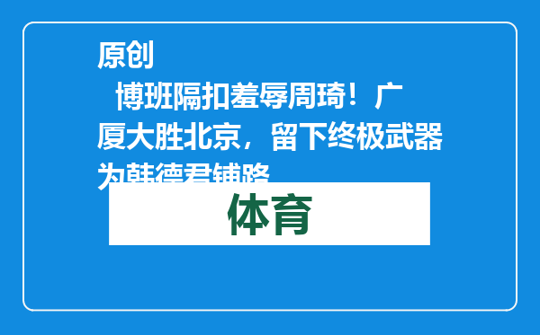 原创            博班隔扣羞辱周琦！广厦大胜北京，留下终极武器为韩德君铺路