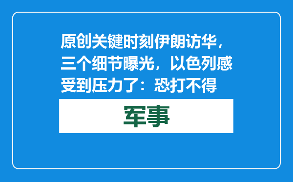 原创            关键时刻伊朗访华，三个细节曝光，以色列感受到压力了：恐打不得