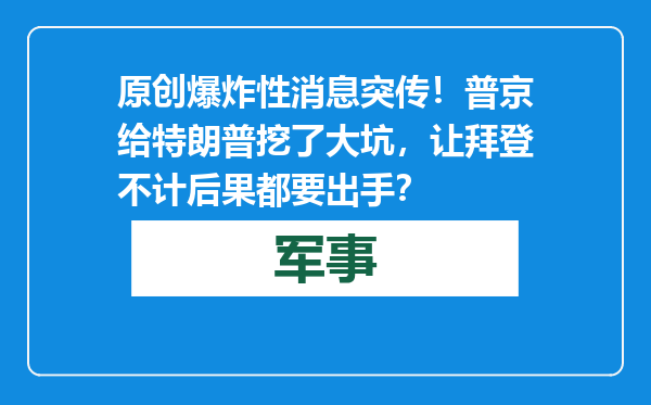 原创            爆炸性消息突传！普京给特朗普挖了大坑，让拜登不计后果都要出手？