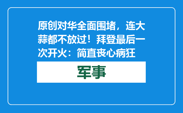 原创            对华全面围堵，连大蒜都不放过！拜登最后一次开火：简直丧心病狂