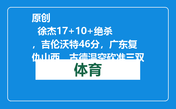 原创            徐杰17+10+绝杀，吉伦沃特46分，广东复仇山西，古德温空砍准三双