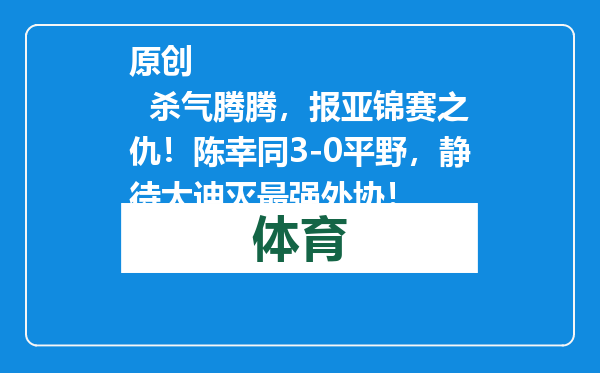 原创            杀气腾腾，报亚锦赛之仇！陈幸同3-0平野，静待大迪灭最强外协！