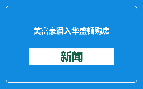 美富豪涌入华盛顿购房，特朗普拉动首都豪宅买卖“爆炸式”增长