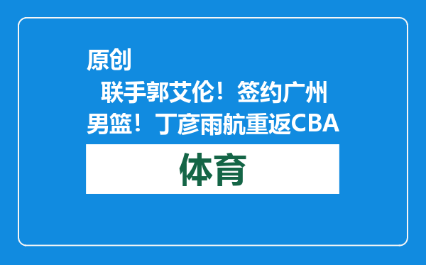 原创            联手郭艾伦！签约广州男篮！丁彦雨航重返CBA