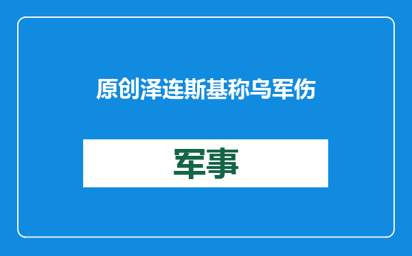 原创            泽连斯基称乌军伤亡不到8万！打到这份上，开始用谎话麻痹自己？