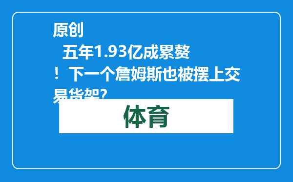原创            五年1.93亿成累赘！下一个詹姆斯也被摆上交易货架？