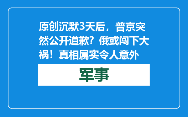 原创            沉默3天后，普京突然公开道歉？俄或闯下大祸！真相属实令人意外