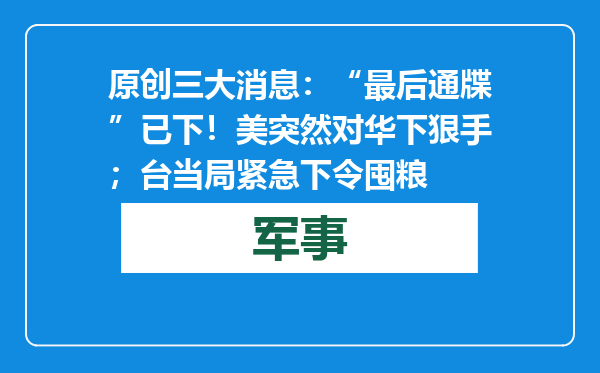 原创            三大消息：“最后通牒”已下！美突然对华下狠手；台当局紧急下令囤粮