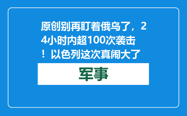 原创            别再盯着俄乌了，24小时内超100次袭击！以色列这次真闹大了