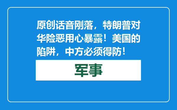原创            话音刚落，特朗普对华险恶用心暴露！美国的陷阱，中方必须得防！