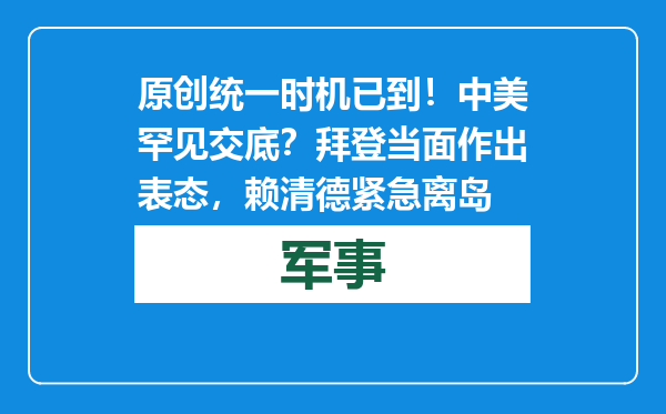原创            统一时机已到！中美罕见交底？拜登当面作出表态，赖清德紧急离岛
