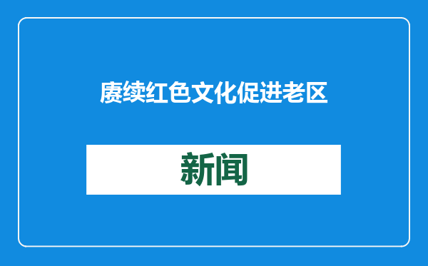 赓续红色文化 促进老区发展