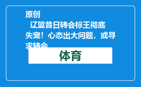 原创            辽篮昔日转会标王彻底失宠！心态出大问题，或寻求转会