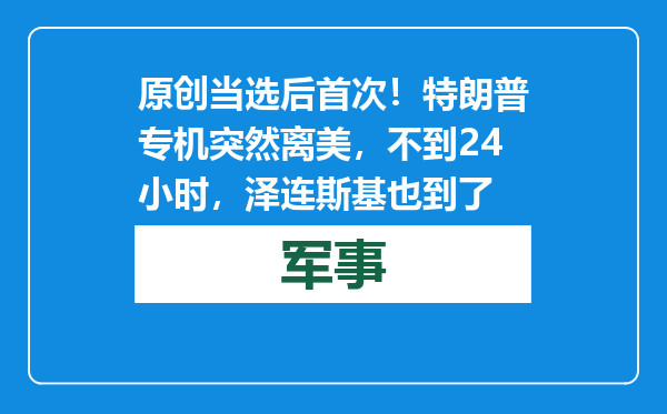 原创            当选后首次！特朗普专机突然离美，不到24小时，泽连斯基也到了