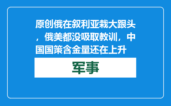 原创            俄在叙利亚栽大跟头，俄美都没吸取教训，中国国策含金量还在上升