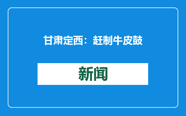 甘肃定西：赶制牛皮鼓迎新春