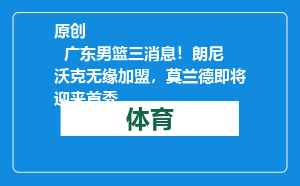 原创            广东男篮三消息！朗尼沃克无缘加盟，莫兰德即将迎来首秀