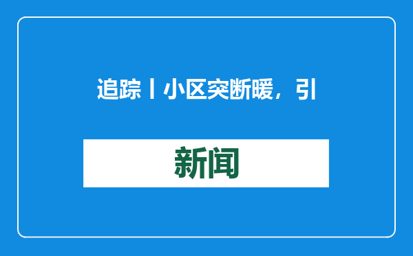 追踪丨小区突断暖，引业主供暖费去向担忧！镇政府：已协调解决